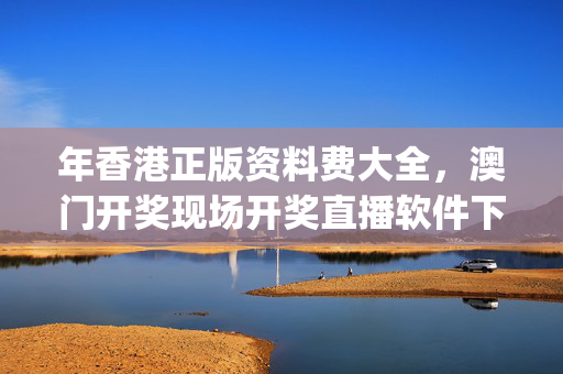 年香港正版资料费大全，澳门开奖现场开奖直播软件下载安装_引发热议与讨论_安卓版411.383