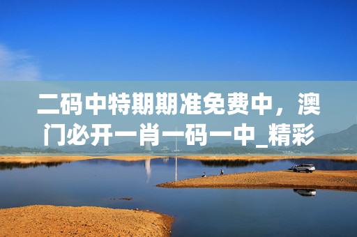 二码中特期期准免费中，澳门必开一肖一码一中_精彩对决解析_iPad40.59.24