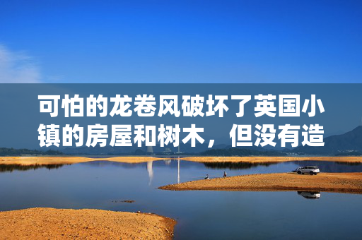 可怕的龙卷风破坏了英国小镇的房屋和树木，但没有造成人员伤亡