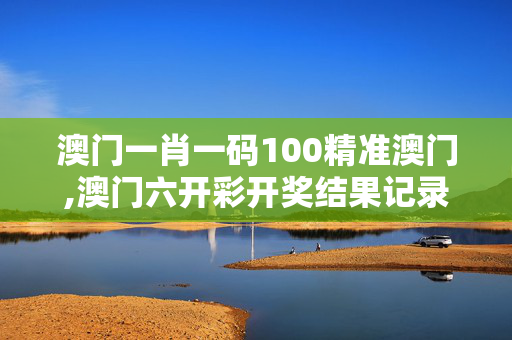 澳门一肖一码100精准澳门,澳门六开彩开奖结果记录-GM版v16.31.74