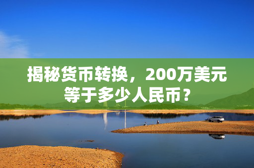 揭秘货币转换，200万美元等于多少人民币？