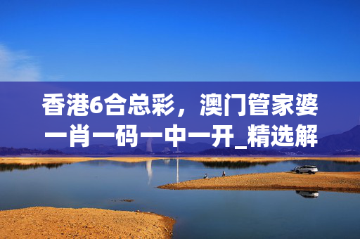 香港6合总彩，澳门管家婆一肖一码一中一开_精选解释落实将深度解析_3DM66.81.98