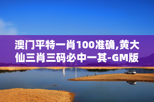 澳门平特一肖100准确,黄大仙三肖三码必中一其-GM版v12.34.95