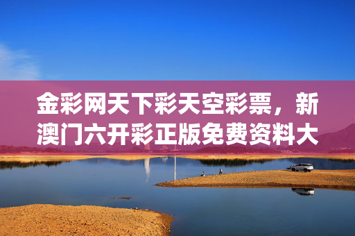 金彩网天下彩天空彩票，新澳门六开彩正版免费资料大全_结论释义解释落实_V68.14.57