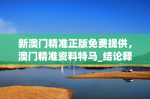 新澳门精准正版免费提供，澳门精准资料特马_结论释义解释落实_手机版399.435