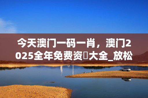 今天澳门一码一肖，澳门2025全年免费资枓大全_放松心情的绝佳选择_主页版v785.469