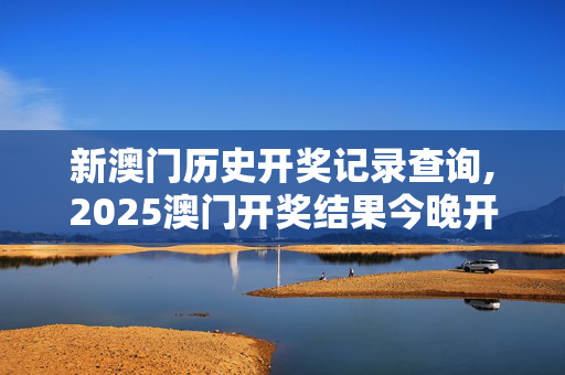 新澳门历史开奖记录查询,2025澳门开奖结果今晚开什么号-V95.14.28