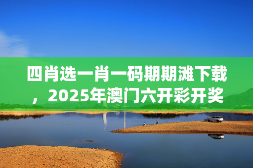 四肖选一肖一码期期滩下载，2025年澳门六开彩开奖结果_作答解释落实_V73.81.03