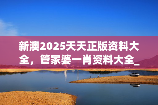新澳2025天天正版资料大全，管家婆一肖资料大全_一句引发热议_iPad75.02.61