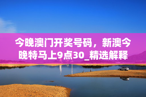 今晚澳门开奖号码，新澳今晚特马上9点30_精选解释落实将深度解析_V53.13.87