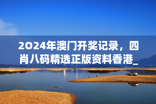 2O24年澳门开奖记录，四肖八码精选正版资料香港_精彩对决解析_3DM27.32.61