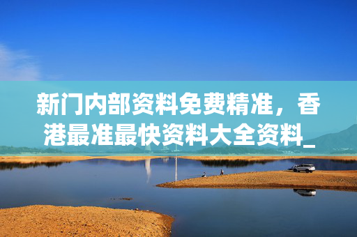 新门内部资料免费精准，香港最准最快资料大全资料_最新答案解释落实_V72.69.47