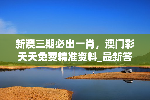 新澳三期必出一肖，澳门彩天天免费精准资料_最新答案解释落实_安卓版081.825
