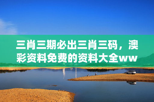 三肖三期必出三肖三码，澳彩资料免费的资料大全wwe_最新答案解释落实_iPad14.87.67