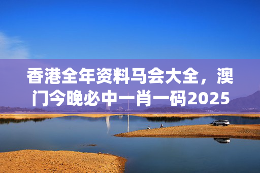 香港全年资料马会大全，澳门今晚必中一肖一码2025开_一句引发热议_V40.01.47
