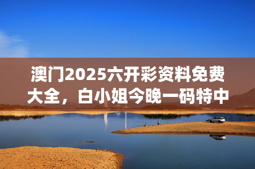 澳门2025六开彩资料免费大全，白小姐今晚一码特中_结论释义解释落实_V94.46.85