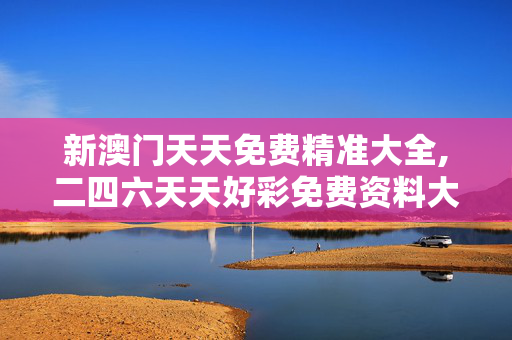 新澳门天天免费精准大全,二四六天天好彩免费资料大全-安装版v065.332