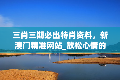 三肖三期必出特肖资料，新澳门精准网站_放松心情的绝佳选择_主页版v215.661