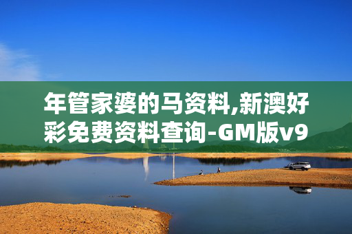 年管家婆的马资料,新澳好彩免费资料查询-GM版v91.03.36