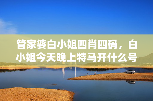 管家婆白小姐四肖四码，白小姐今天晚上特马开什么号_一句引发热议_手机版954.471