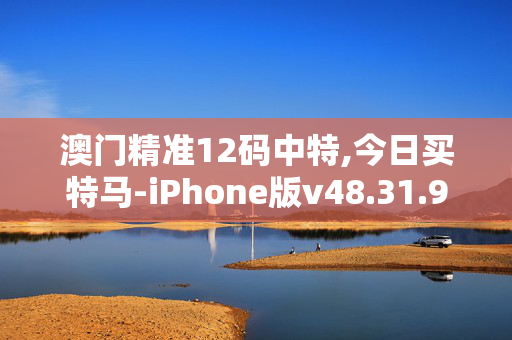澳门精准12码中特,今日买特马-iPhone版v48.31.91