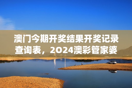 澳门今期开奖结果开奖记录查询表，2O24澳彩管家婆资料传真_精彩对决解析_3DM52.89.52