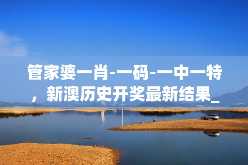 管家婆一肖-一码-一中一特，新澳历史开奖最新结果_放松心情的绝佳选择_iPhone版v63.09.34