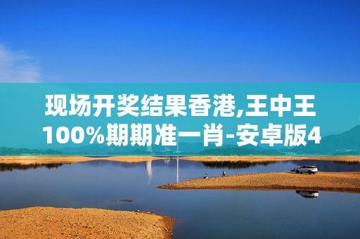 现场开奖结果香港,王中王100%期期准一肖-安卓版490.523