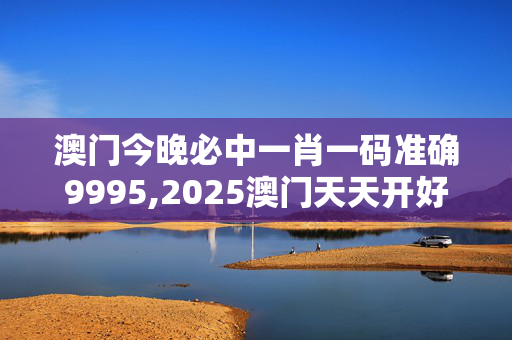 澳门今晚必中一肖一码准确9995,2025澳门天天开好彩精准24码-实用版844.874