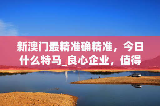 新澳门最精准确精准，今日什么特马_良心企业，值得支持_主页版v089.533