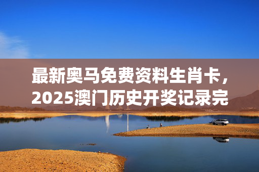 最新奥马免费资料生肖卡，2025澳门历史开奖记录完整版_值得支持_iPad41.04.87
