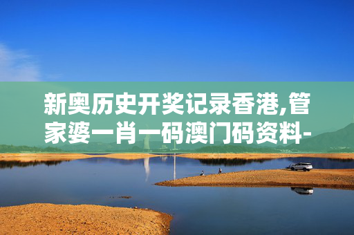 新奥历史开奖记录香港,管家婆一肖一码澳门码资料-3DM86.74.61
