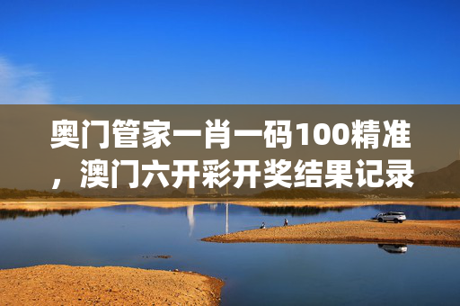 奥门管家一肖一码100精准，澳门六开彩开奖结果记录_精彩对决解析_iPad48.08.02