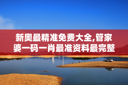 新奥最精准免费大全,管家婆一码一肖最准资料最完整-实用版442.502