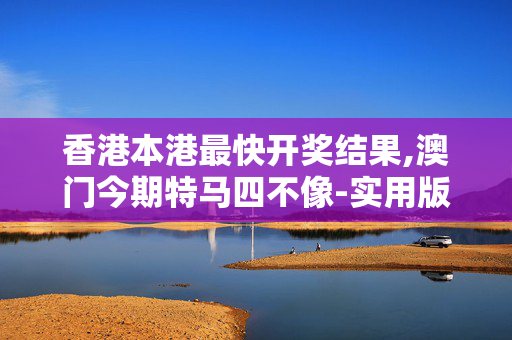 香港本港最快开奖结果,澳门今期特马四不像-实用版779.383