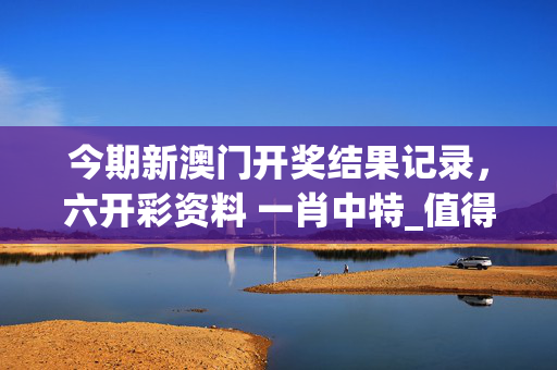今期新澳门开奖结果记录，六开彩资料 一肖中特_值得支持_主页版v417.719