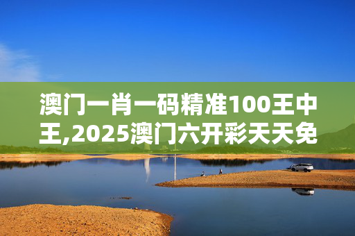 澳门一肖一码精准100王中王,2025澳门六开彩天天免费资料大全-3DM40.59.19