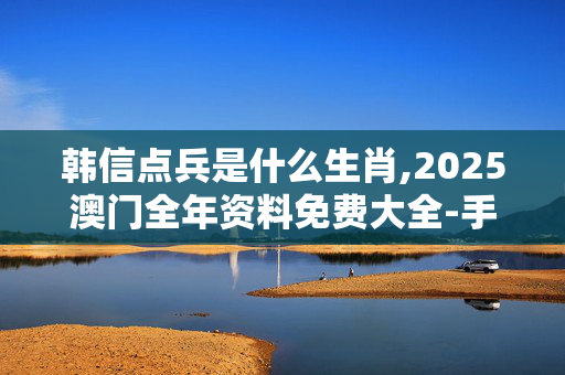 韩信点兵是什么生肖,2025澳门全年资料免费大全-手机版775.748