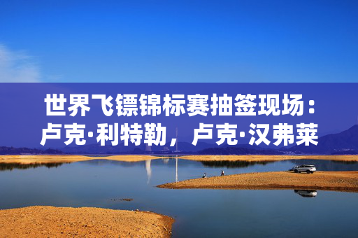 世界飞镖锦标赛抽签现场：卢克·利特勒，卢克·汉弗莱斯和MVG发现命运