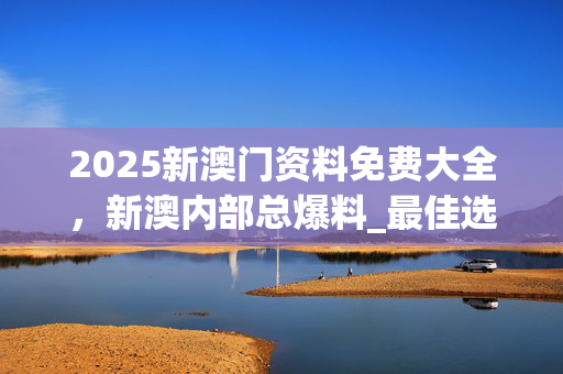 2025新澳门资料免费大全，新澳内部总爆料_最佳选择_iPhone版v64.82.73