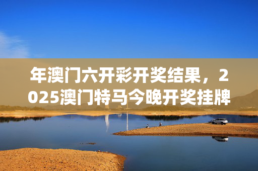 年澳门六开彩开奖结果，2025澳门特马今晚开奖挂牌_一句引发热议_实用版275.049