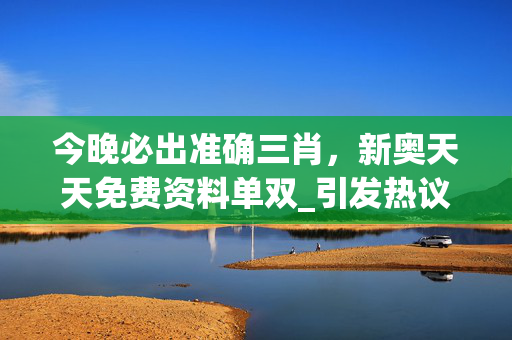 今晚必出准确三肖，新奥天天免费资料单双_引发热议与讨论_V69.52.43