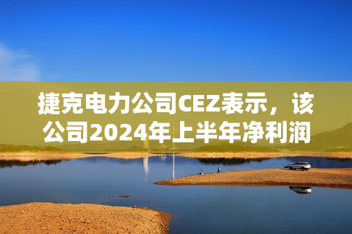 捷克电力公司CEZ表示，该公司2024年上半年净利润总额为9.12亿美元，同比下降5%
