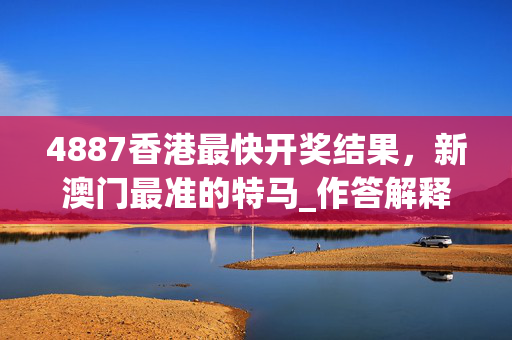 4887香港最快开奖结果，新澳门最准的特马_作答解释落实的民间信仰_手机版631.905