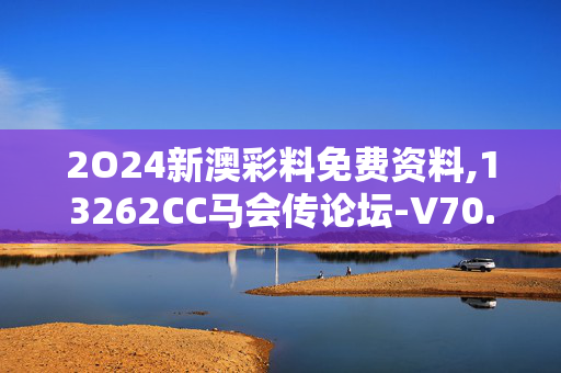 2O24新澳彩料免费资料,13262CC马会传论坛-V70.00.46