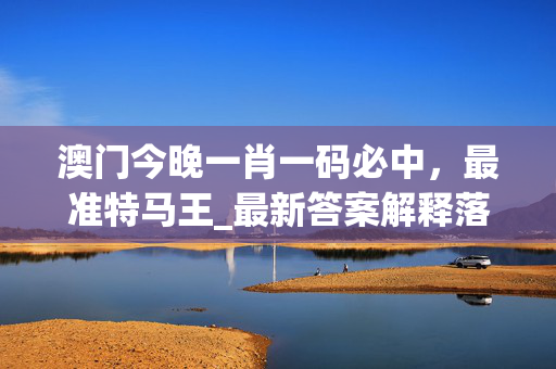 澳门今晚一肖一码必中，最准特马王_最新答案解释落实_安卓版010.826