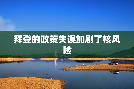 拜登的政策失误加剧了核风险