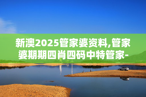 新澳2025管家婆资料,管家婆期期四肖四码中特管家-GM版v98.75.92
