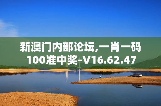 新澳门内部论坛,一肖一码100准中奖-V16.62.47