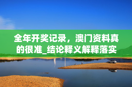 全年开奖记录，澳门资料真的很准_结论释义解释落实_3DM47.02.90